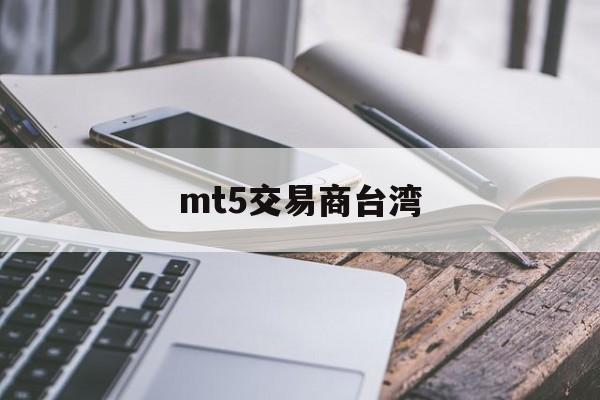 mt5交易商台湾(mt5交易商安全吗)